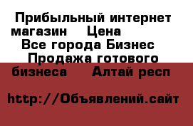 Прибыльный интернет магазин! › Цена ­ 15 000 - Все города Бизнес » Продажа готового бизнеса   . Алтай респ.